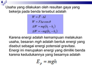 Usaha yang dilakukan oleh resultan gaya yang
 bekerja pada benda tersebut adalah




  Karena energi adalah kemampuan melakukan
  usaha, besaran mgh adalah bentuk energi yang
  disebut sebagai energi potensial gravitasi.
  Energi ini merupakan energi yang dimiliki benda
  karena kedudukannya yang besarnya adalah
 