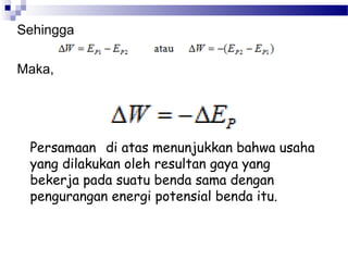 Sehingga

Maka,




 Persamaan di atas menunjukkan bahwa usaha
 yang dilakukan oleh resultan gaya yang
 bekerja pada suatu benda sama dengan
 pengurangan energi potensial benda itu.
 