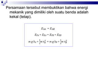 Persamaan tersebut membuktikan bahwa energi
  mekanik yang dimiliki oleh suatu benda adalah
  kekal (tetap).
 