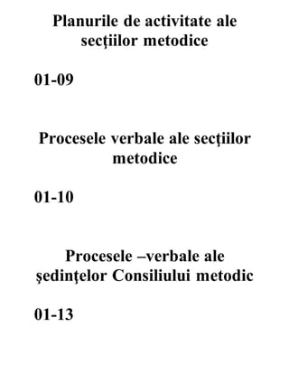 Planurile de activitate ale
secţiilor metodice
01-09
Procesele verbale ale secţiilor
metodice
01-10
Procesele –verbale ale
şedinţelor Consiliului metodic
01-13
 