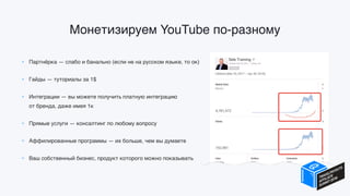 Монетизируем YouTube по-разному
• Партнёрка — слабо и банально (если не на русском языке, то ок)
• Гайды — туториалы за 1$
• Интеграции — вы можете получить платную интеграцию  
от бренда, даже имея 1к
• Прямые услуги — консалтинг по любому вопросу
• Аффилированные программы — их больше, чем вы думаете
• Ваш собственный бизнес, продукт которого можно показывать
 