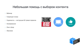 Небольшая помощь с выбором контента
• Вебинар
• Говорящая голова
• Скринкасты — инструкции 50 тревел-сервисов
• Анимирование
• Опыт обзор
• Обучение
 