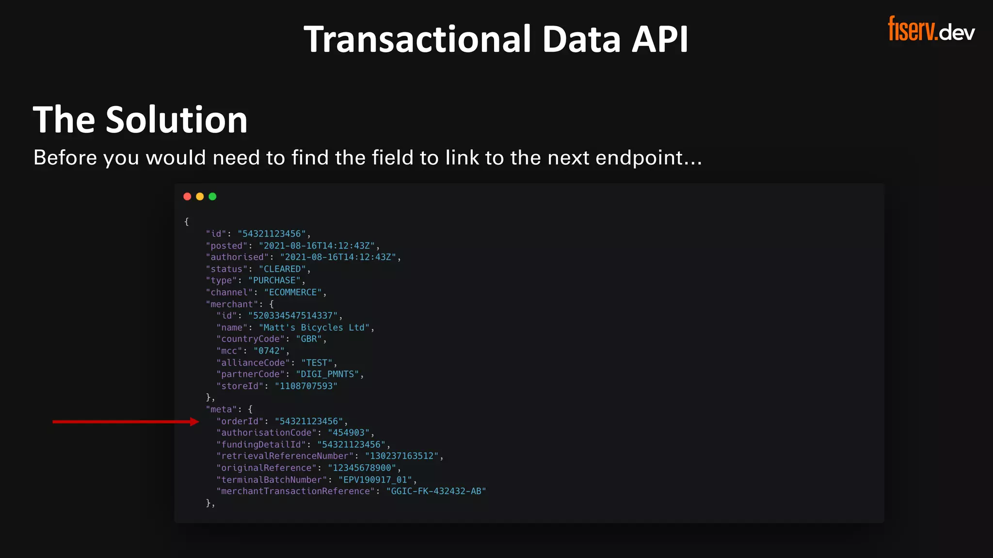 19 © 2022 Fiserv, Inc. or its aﬃliates. | FISERV PUBLIC
Recognized by Fast Company
World’s Most Innovative Companies 2022
Transactional Data API
The Solution
Before you would need to find the field to link to the next endpoint…
 