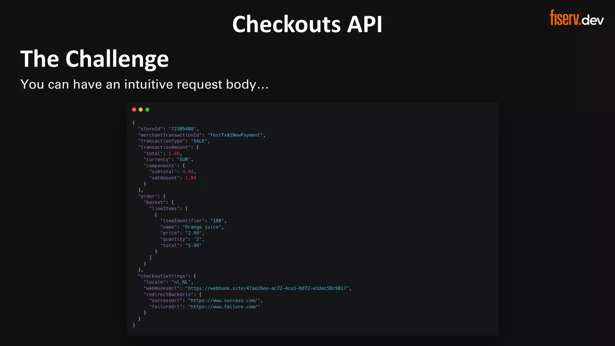 23 © 2022 Fiserv, Inc. or its aﬃliates. | FISERV PUBLIC
Recognized by Fast Company
World’s Most Innovative Companies 2022
Checkouts API
The Challenge
You can have an intuitive request body…
 
