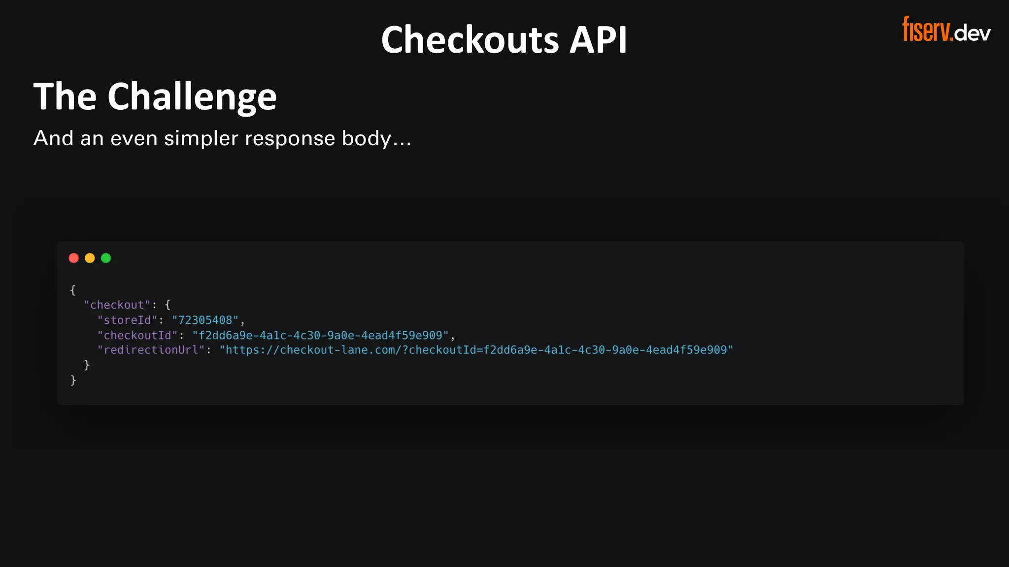 24 © 2022 Fiserv, Inc. or its affiliates. | FISERV PUBLIC
Recognized by Fast Company
World’s Most Innovative Companies 2022
Checkouts API
The Challenge
And an even simpler response body…
 