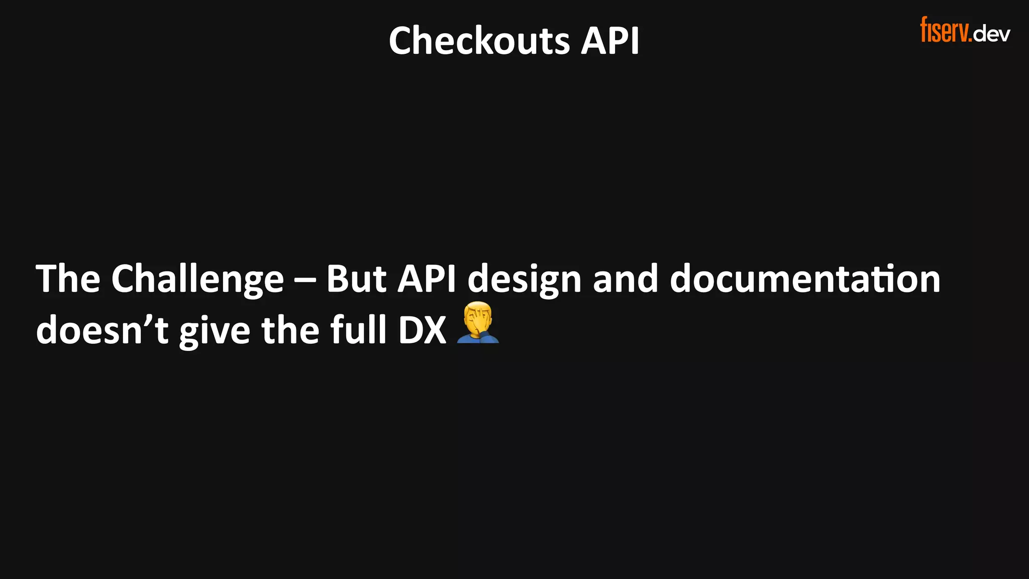 26 © 2022 Fiserv, Inc. or its affiliates. | FISERV PUBLIC
Recognized by Fast Company
World’s Most Innovative Companies 2022
Checkouts API
The Challenge
The Challenge – But API design and documentaIon
doesn’t give the full DX 🤦
 