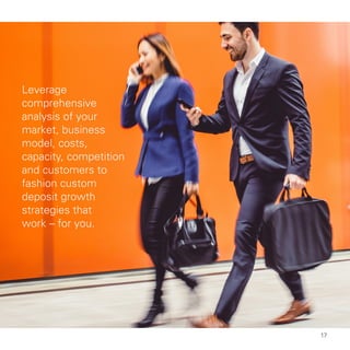 Leverage
comprehensive
analysis of your
market, business
model, costs,
capacity, competition
and customers to
fashion custom
deposit growth
strategies that
work – for you.
17
 