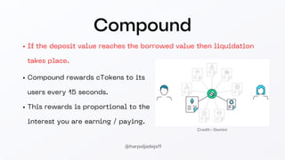 Compound
If the deposit value reaches the borrowed value then liquidation
takes place.
Compound rewards cTokens to its
users every 15 seconds.
This rewards is proportional to the
interest you are earning / paying.
Credit:- Gemini
@harpaljadeja11
 