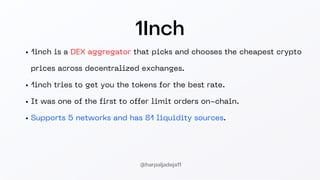 1Inch
1inch is a DEX aggregator that picks and chooses the cheapest crypto
prices across decentralized exchanges.
1inch tries to get you the tokens for the best rate.
It was one of the first to offer limit orders on-chain.
Supports 5 networks and has 81 liquidity sources.
@harpaljadeja11
 