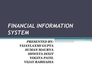 FINANCIAL INFORMATION
SYSTEM
PRESENTED BY:
VIJAYLAXMI GUPTA
SUMAN MAURYA
SHWETA DIXIT
YOGITA PATIL
VIJAY RABHADIA

 