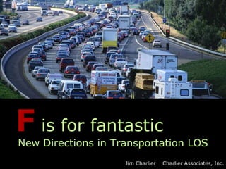 F is for fantastic
New Directions in Transportation LOS
                    Jim Charlier   Charlier Associates, Inc.
 