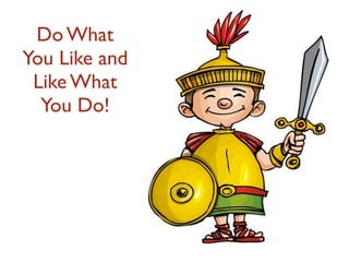 Do What
You Like and
Like What
You Do!