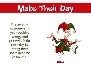 Make Their Day
Engage your
customers in
your positive
energy and
goodwill. Make
their day by
letting them
share in some
of the fun.
