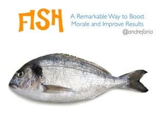 FISH   A Remarkable Way to Boost
       Morale and Improve Results
                         @andrefaria
 