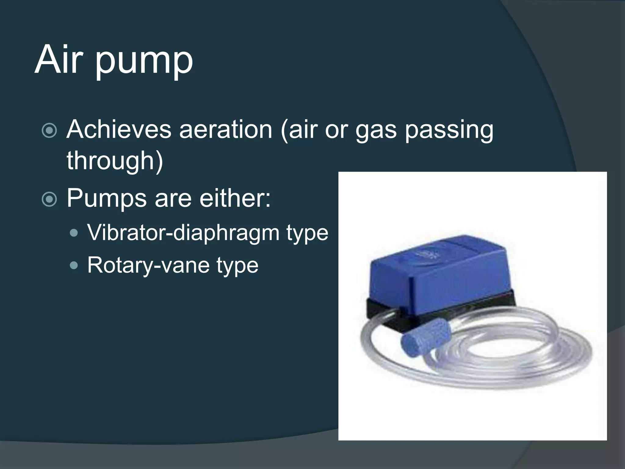 Air pump
 Achieves aeration (air or gas passing
through)
 Pumps are either:
 Vibrator-diaphragm type
 Rotary-vane type
 
