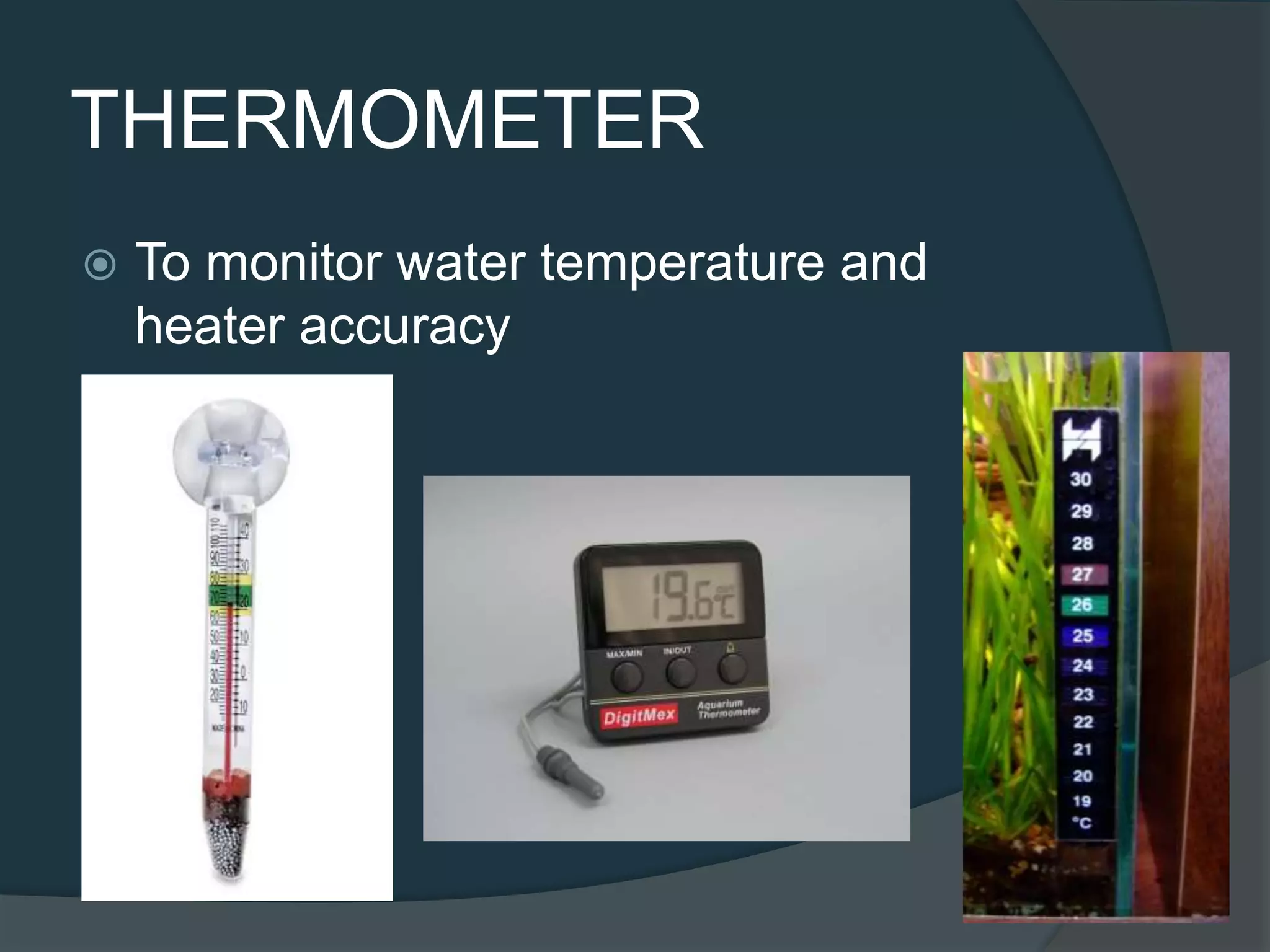 THERMOMETER
 To monitor water temperature and
heater accuracy
 