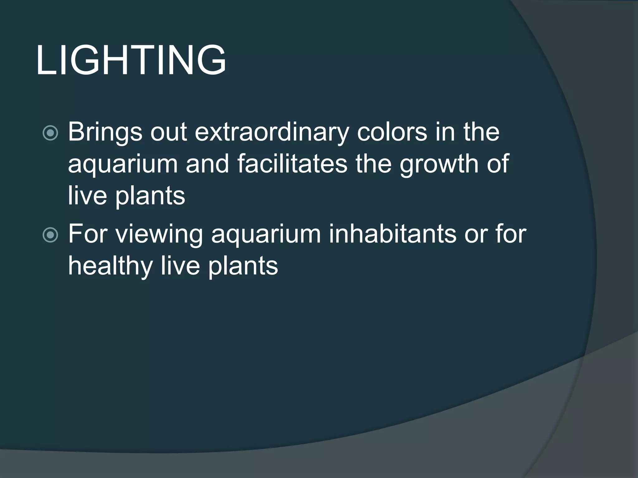 LIGHTING
 Brings out extraordinary colors in the
aquarium and facilitates the growth of
live plants
 For viewing aquarium inhabitants or for
healthy live plants
 
