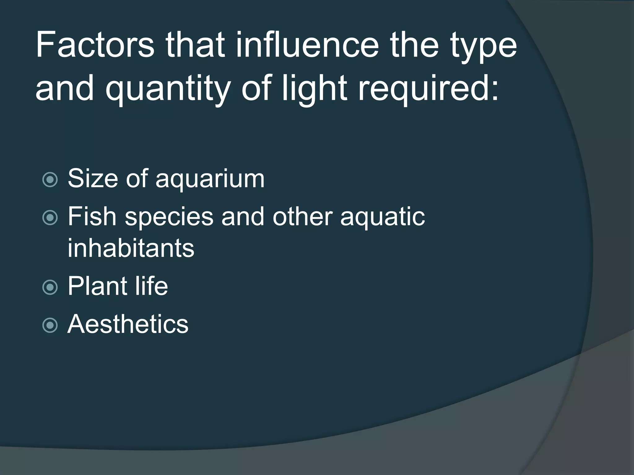 Factors that influence the type
and quantity of light required:
 Size of aquarium
 Fish species and other aquatic
inhabitants
 Plant life
 Aesthetics
 