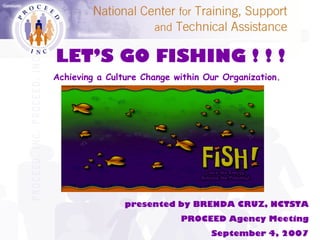 presented by BRENDA CRUZ, NCTSTA
PROCEED Agency Meeting
September 4, 2007
LET’S GO FISHING ! ! !
Achieving a Culture Change within Our Organization.
 