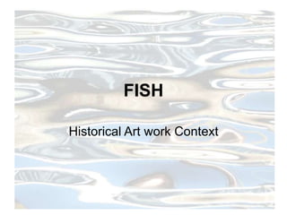 FISH 
Historical Art work Context 
 