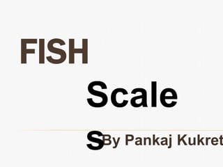 FISH 
Scale 
s 
By Pankaj Kukreti 
 
