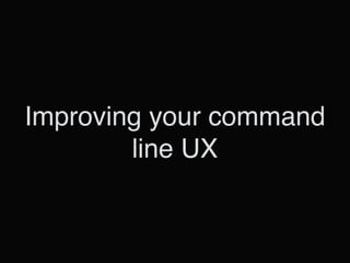 Improving your command
line UX
 