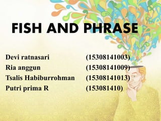 FISH AND PHRASE
Devi ratnasari (15308141003)
Ria anggun (15308141009)
Tsalis Habiburrohman (15308141013)
Putri prima R (153081410)
 