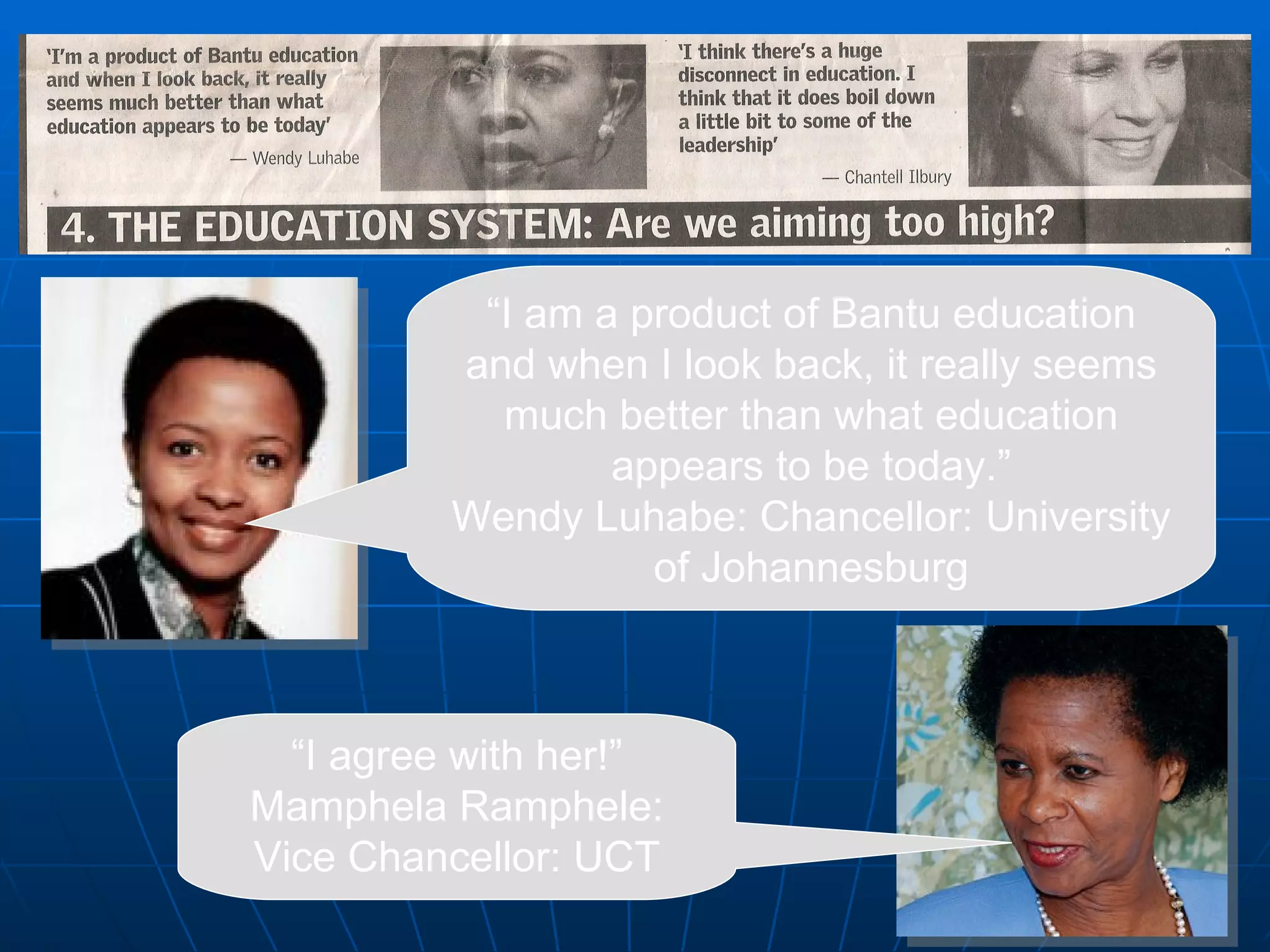 “ I am a product of Bantu education and when I look back, it really seems much better than what education appears to be today.” Wendy Luhabe: Chancellor: University of Johannesburg “ I agree with her!” Mamphela Ramphele: Vice Chancellor: UCT 
