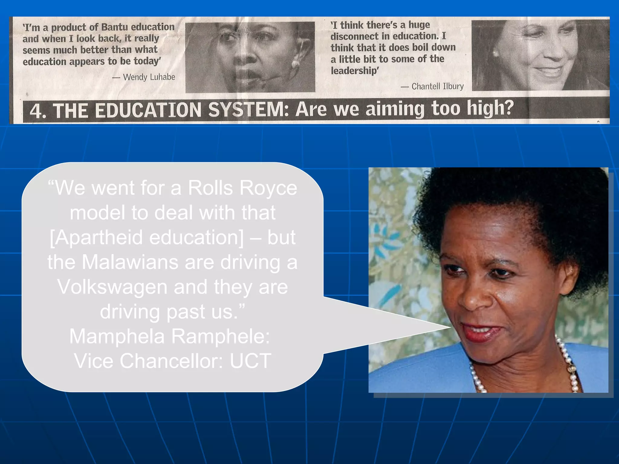 “ We went for a Rolls Royce model to deal with that [Apartheid education] – but the Malawians are driving a Volkswagen and they are driving past us.” Mamphela Ramphele:  Vice Chancellor: UCT 