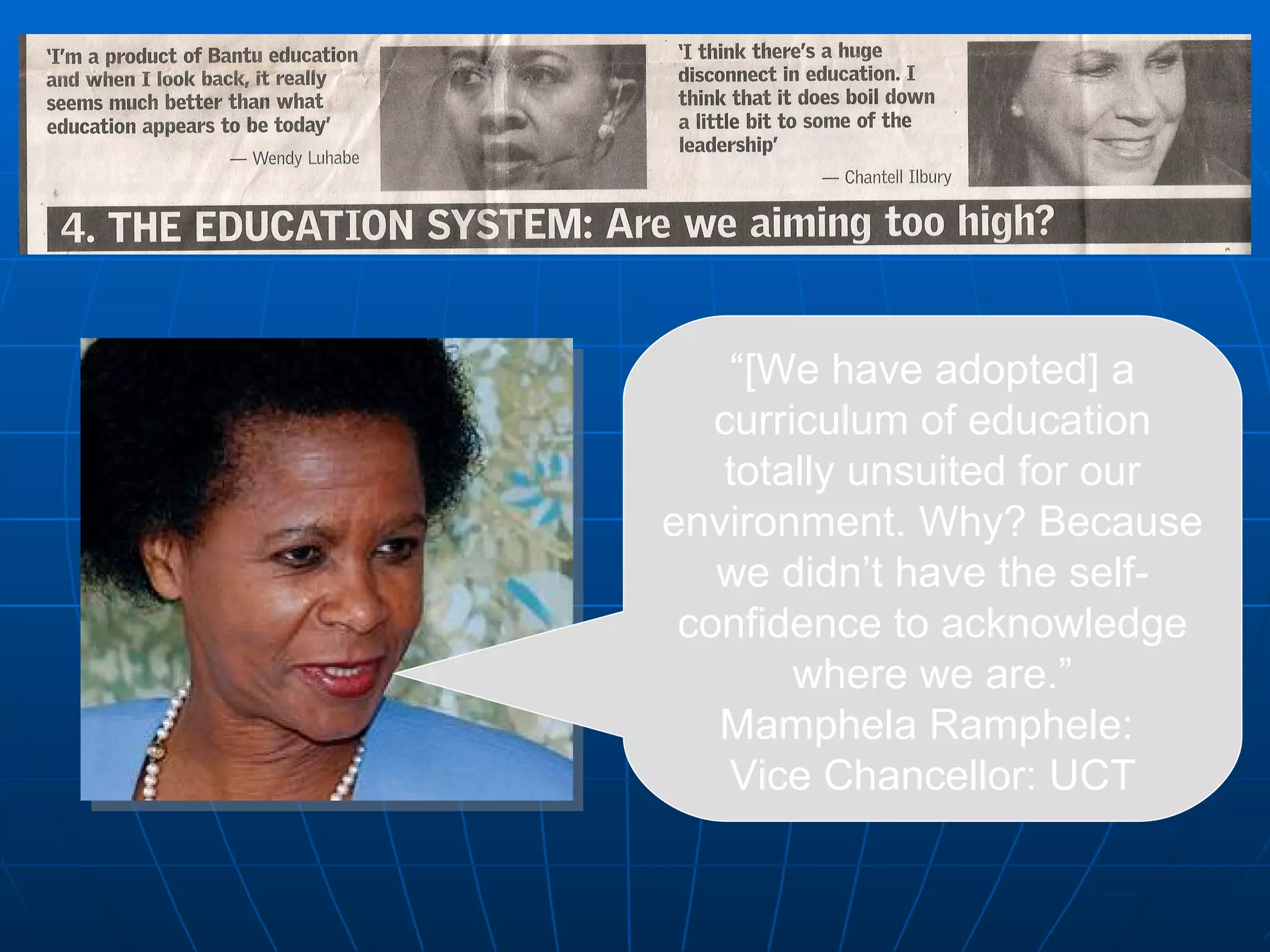 “ [We have adopted] a curriculum of education totally unsuited for our environment. Why? Because we didn’t have the self-confidence to acknowledge where we are.” Mamphela Ramphele:  Vice Chancellor: UCT 
