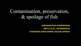 Contamination, preservation,
& spoilage of fish
SUBHANANTHINI JEYAMURUGAN,
18PY17, M.SC., MICROBIOLOGY.
AYYANADAR JANAKI AMMAL COLLEGE SIVAKASI.
 