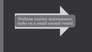 Perform routine maintenance
tasks on a small coastal vessel
 