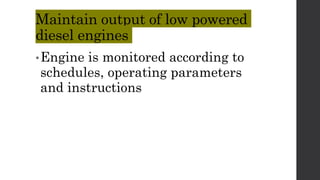 Maintain output of low powered
diesel engines
•Engine is monitored according to
schedules, operating parameters
and instructions
 