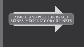 ADJUST AND POSITION BEACH
SEINES, MESH NETS OR GILL NETS
 