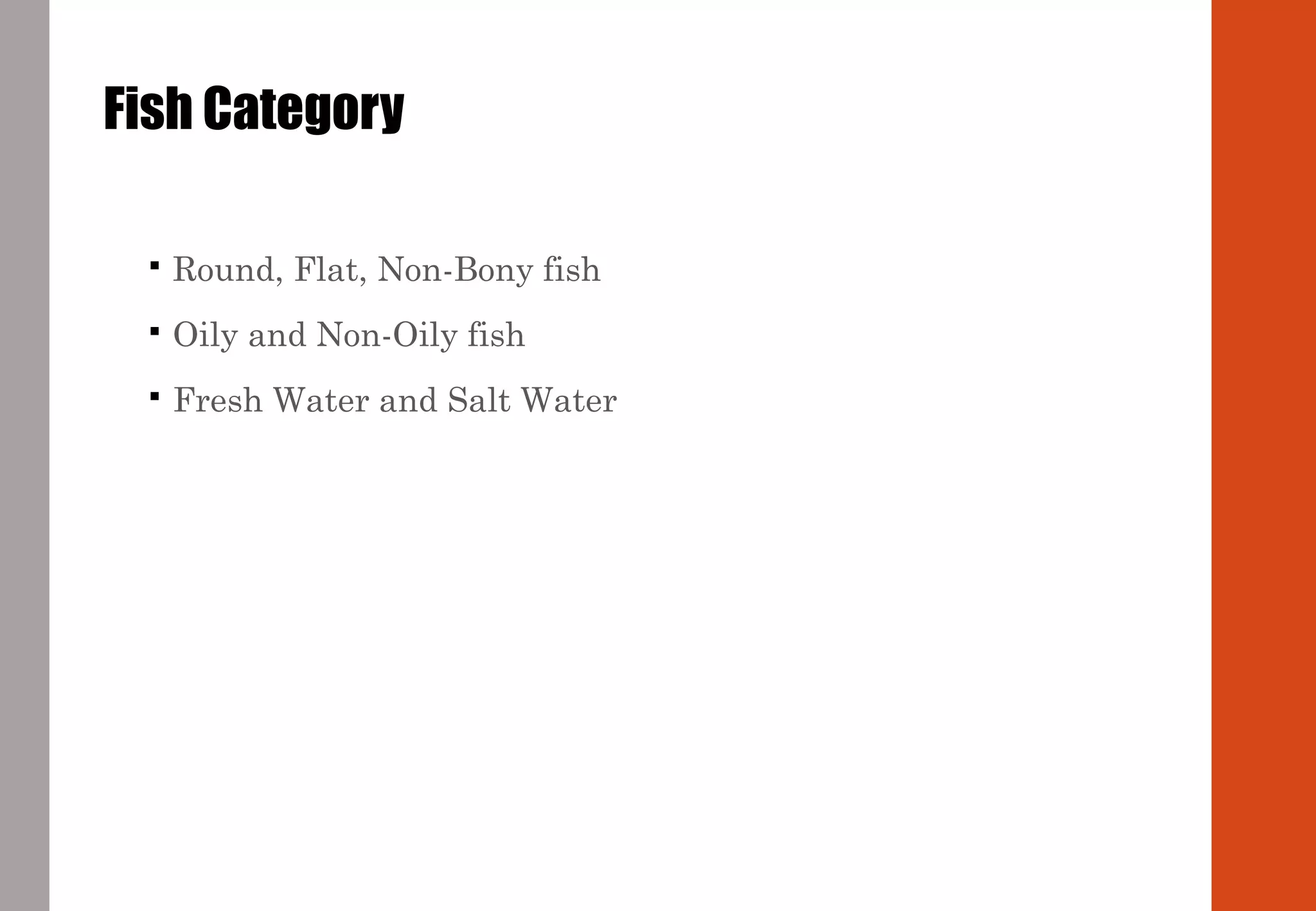 Fish Category
 Round, Flat, Non-Bony fish
 Oily and Non-Oily fish
 Fresh Water and Salt Water
 