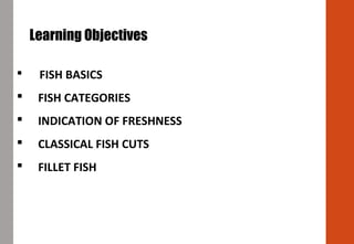  FISH BASICS
 FISH CATEGORIES
 INDICATION OF FRESHNESS
 CLASSICAL FISH CUTS
 FILLET FISH
Learning Objectives
 