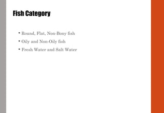 Fish Category
 Round, Flat, Non-Bony fish
 Oily and Non-Oily fish
 Fresh Water and Salt Water
 