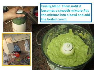 Finally,blend them until it
becomes a smooth mixture.Put
the mixture into a bowl and add
the boiled carrot.
 