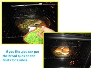 If you like ,you can put
the bread buns on the
fillets for a while.
 
