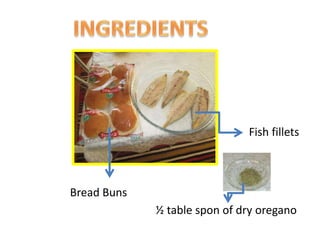 Fish fillets
Bread Buns
½ table spon of dry oregano
 