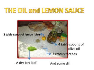 3 table spoos of lemon juice
A dry bay leaf
3 crocus threads
4 table spoons of
olive oil
And some dill
 