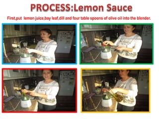 First,put lemon juice,bay leaf,dill and four table spoons of olive oil into the blender.
 