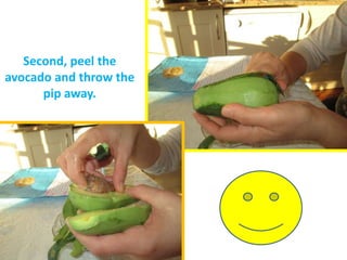 Second, peel the
avocado and throw the
pip away.
 