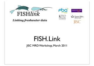 FISH.Link
JISC MRD Workshop, March 2011
 