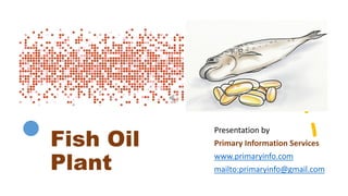 Fish Oil
Plant
Presentation by
Primary Information Services
www.primaryinfo.com
mailto:primaryinfo@gmail.com
 