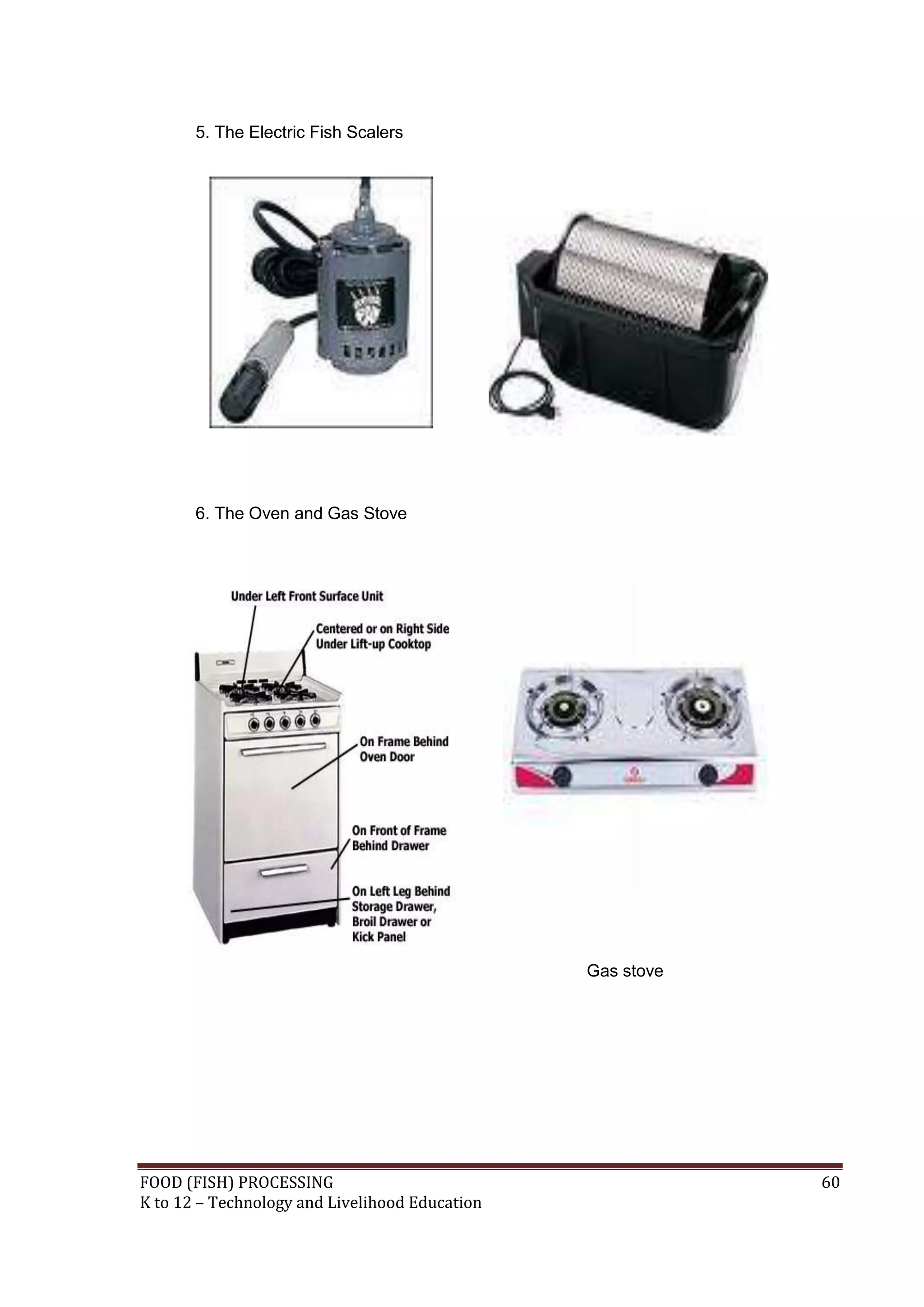 5. The Electric Fish Scalers




       6. The Oven and Gas Stove




                                                Gas stove




FOOD (FISH) PROCESSING                                      60
K to 12 – Technology and Livelihood Education
 
