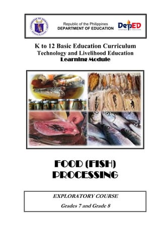 Republic of the Philippines
       DEPARTMENT OF EDUCATION



K to 12 Basic Education Curriculum
Technology and Livelihood Education
        Learning Module




     FOOD (FISH)
     PROCESSING

      EXPLORATORY COURSE
        Grades 7 and Grade 8
 