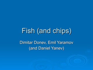 Fish (and chips) Dimitar Donev, Emil Yaramov (and Daniel Yanev) 
