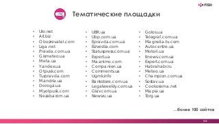 • Ukr.net
• All.biz
• Obozrevatel.com
• Liga.net
• Pravda.com.ua
• Gismeteo.ua
• Meta.ua
• Yandex.ua
• Otpusk.com
• Turpravda.com
• Mandria.ua
• Doroga.ua
• Myotpusk.com
• Nezabarom.ua
• UBR.ua
• Ubp.com.ua
• Epravda.com.ua
• Eizvestia.com
• Statuspress.com.ua
• Expert.ua
• Maanimo.com
• Companion.ua
• Comments.ua
• Ugmk.info
• Bankstore.com.ua
• Legalweekly.com.ua
• Glavcom.ua
• Newsru.ua
• Golos.ua
• Telegraf.com.ua
• Magnolia-tv.com
• Autocentre.ua
• Motori.ua
• Itnews.com.ua
• Expert.com.ua
• Habrahabr.ru
• Meteo.ua
• Champion.com.ua
• Sostav.ua
• Cookorama.net
• Mapia.ua
• Torg.ua
58
Тематические площадки
…более 100 сайтов
 