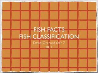 FISH FACTS
FISH CLASSIFICATION
    David Orchard Year 7
           2011
 